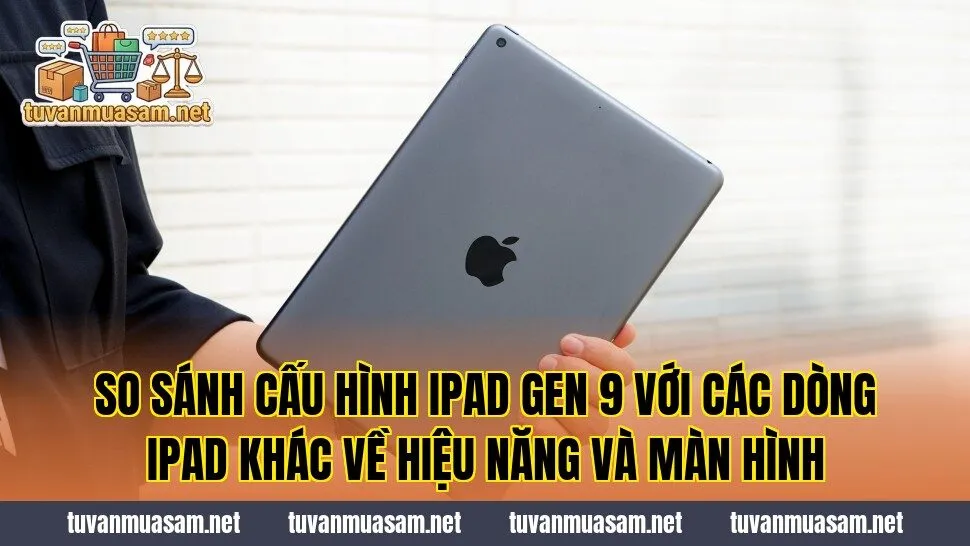 So sánh cấu hình iPad Gen 9 với các dòng iPad khác về hiệu năng và màn hình