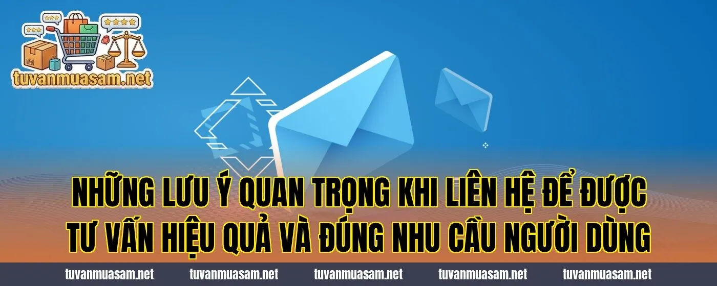 Những lưu ý quan trọng khi liên hệ để được tư vấn hiệu quả và đúng nhu cầu người dùng