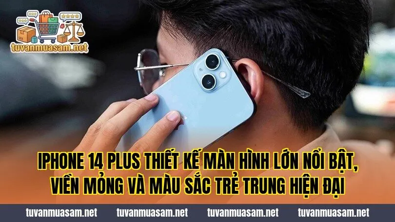 IPhone 14 Plus thiết kế màn hình lớn nổi bật, viền mỏng và màu sắc trẻ trung hiện đại