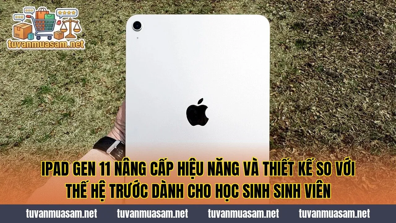 IPad Gen 11 nâng cấp hiệu năng và thiết kế so với thế hệ trước dành cho học sinh sinh viên