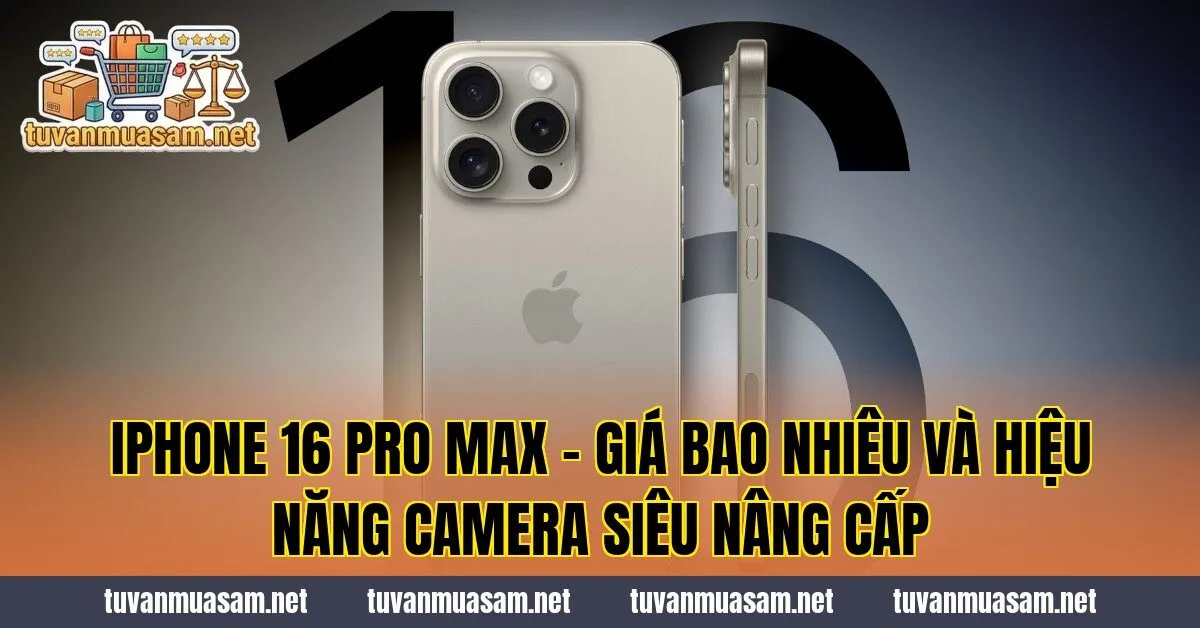 iPhone 16 Pro Max - Giá Bao Nhiêu Và Hiệu Năng Camera Siêu Nâng Cấp