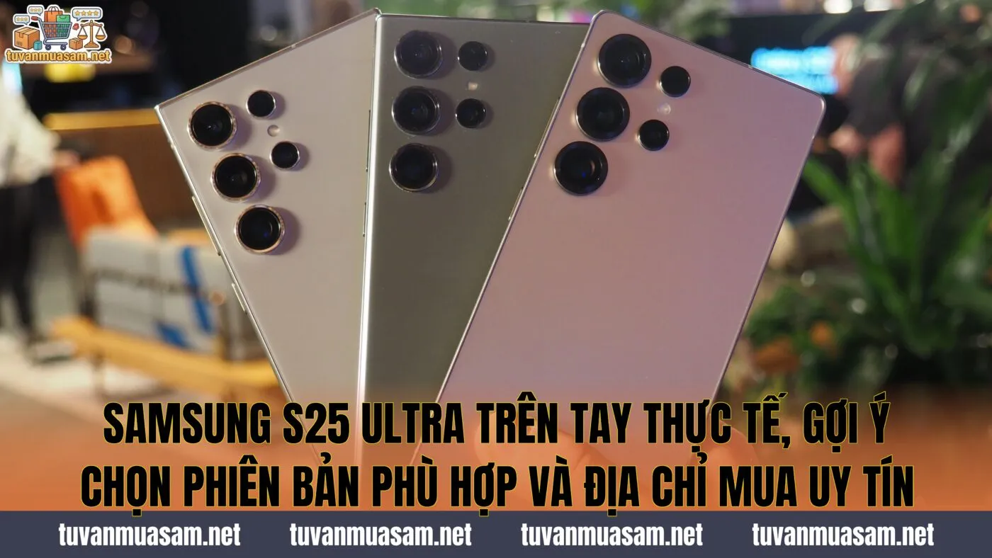 Samsung S25 Ultra trên tay thực tế, gợi ý chọn phiên bản phù hợp và địa chỉ mua uy tín