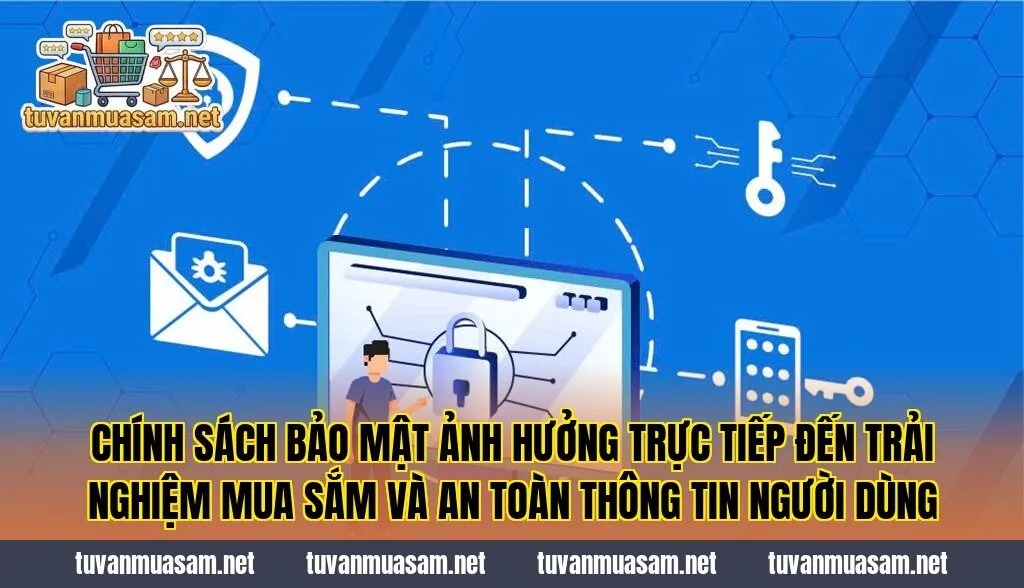 Chính sách bảo mật ảnh hưởng trực tiếp đến trải nghiệm mua sắm và an toàn thông tin người dùng